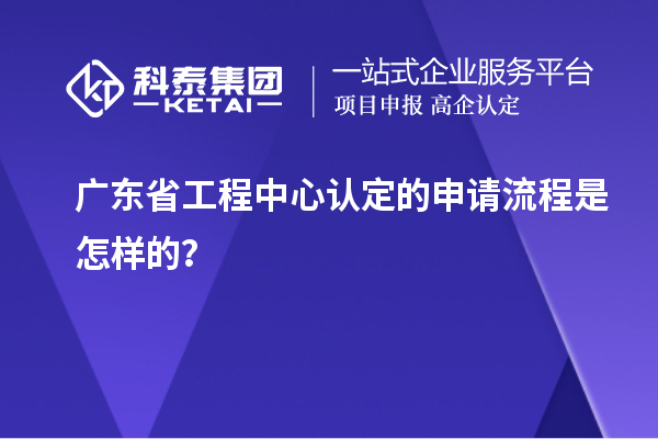 廣東省工程中心認定的申請流程是怎樣的？