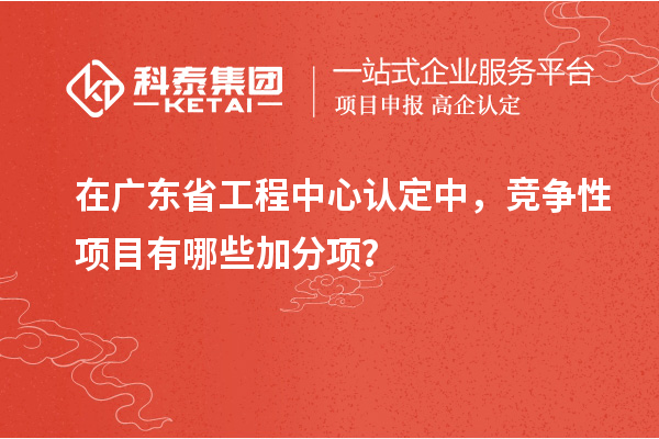 在廣東省工程中心認(rèn)定中，競(jìng)爭(zhēng)性項(xiàng)目有哪些加分項(xiàng)？