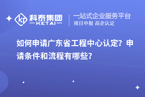 如何申請廣東省工程中心認定？申請條件和流程有哪些？