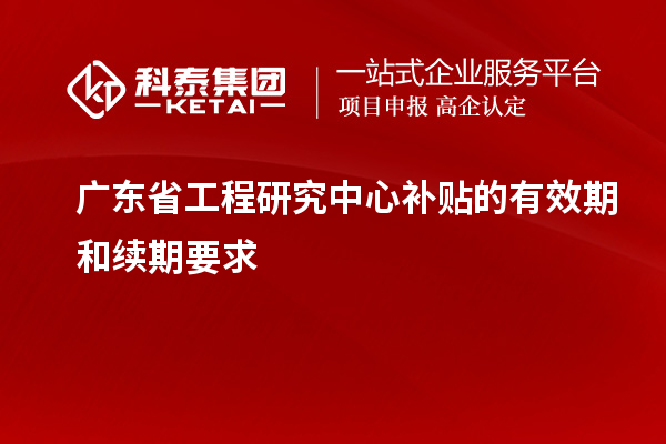 廣東省工程研究中心補貼的有效期和續期要求