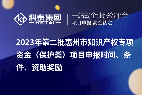 2023年第二批惠州市知識產(chǎn)權(quán)專項資金（保護(hù)類）項目申報時間、條件、資助獎勵