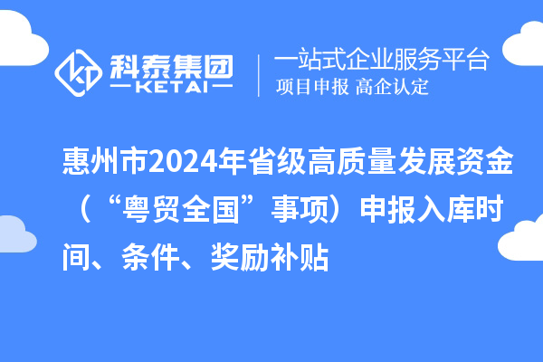 惠州市2024年省級高質量發展資金（“粵貿全國”事項）申報入庫時間、條件、獎勵補貼