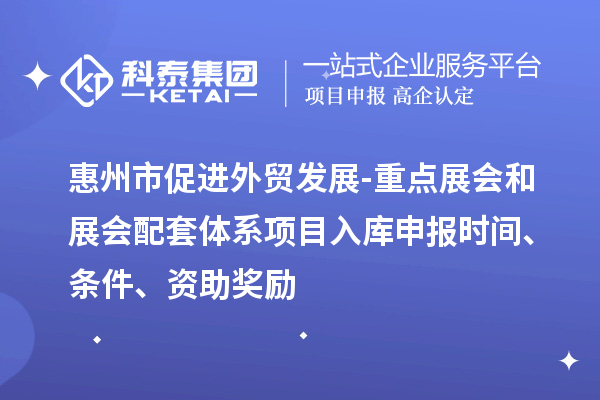 惠州市促進外貿發展-重點展會和展會配套體系項目入庫申報時間、條件、資助獎勵