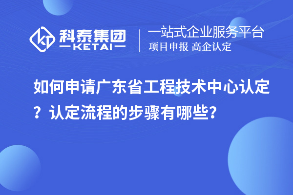 如何申請廣東省工程技術(shù)中心認(rèn)定？認(rèn)定流程的步驟有哪些？