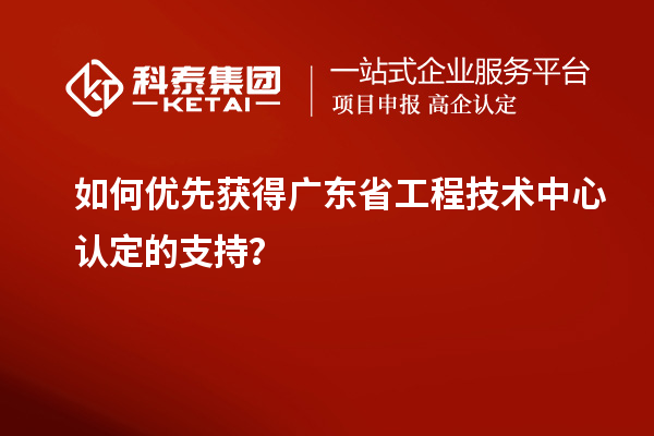 如何優先獲得廣東省工程技術中心認定的支持？