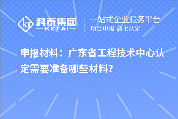 申報材料：廣東省工程技術中心認定需要準備哪些材料？