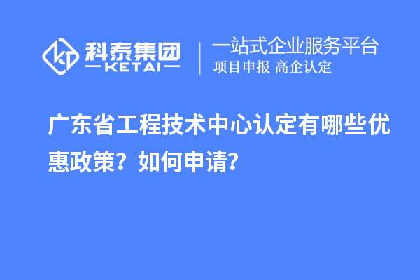 廣東省工程技術中心認定有哪些優惠政策？如何申請？