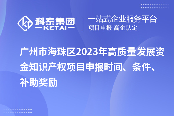 廣州市海珠區(qū)2023年高質(zhì)量發(fā)展資金知識產(chǎn)權(quán)項目申報時間、條件、補助獎勵