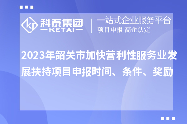 2023年韶關市加快營利性服務業(yè)發(fā)展扶持項目申報時間、條件、獎勵