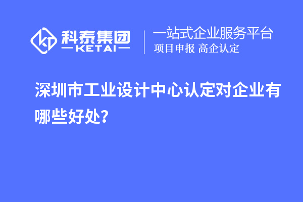 深圳市工業(yè)設(shè)計(jì)中心認(rèn)定對(duì)企業(yè)有哪些好處？