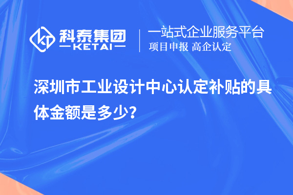 深圳市工業(yè)設(shè)計(jì)中心認(rèn)定補(bǔ)貼的具體金額是多少？