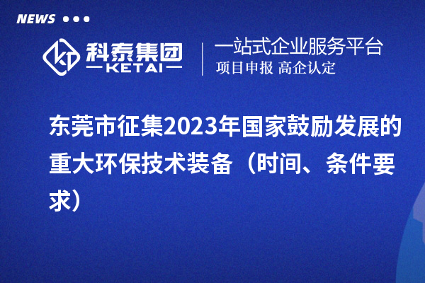 東莞市征集2023年國家鼓勵發(fā)展的重大環(huán)保技術(shù)裝備（時間、條件要求）