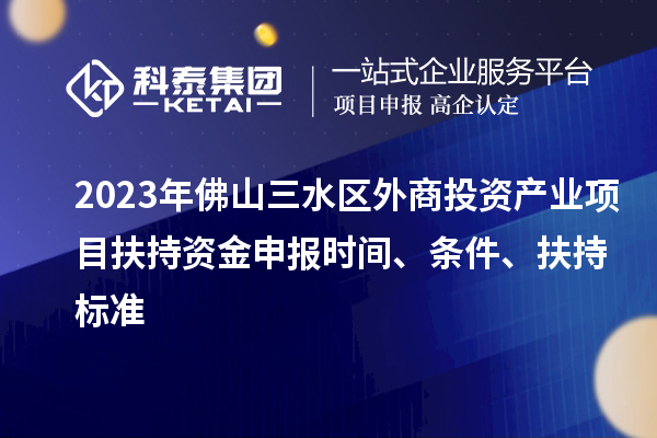 2023年佛山三水區(qū)外商投資產業(yè)項目扶持資金申報時間、條件、扶持標準