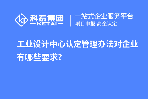 工業(yè)設(shè)計(jì)中心認(rèn)定管理辦法對(duì)企業(yè)有哪些要求？