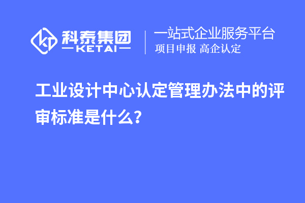 工業(yè)設(shè)計(jì)中心認(rèn)定管理辦法中的評(píng)審標(biāo)準(zhǔn)是什么？