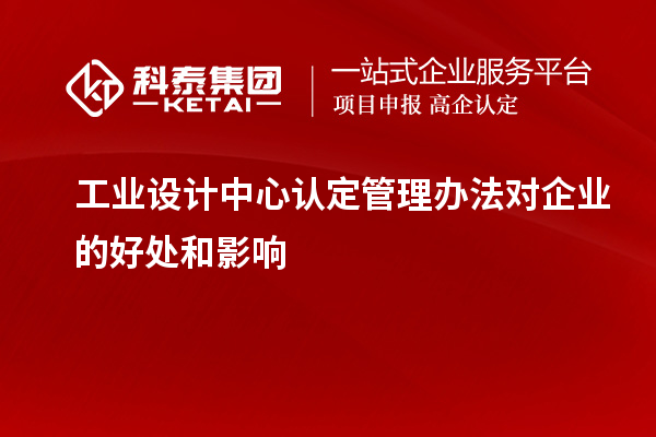 工業(yè)設(shè)計(jì)中心認(rèn)定管理辦法對(duì)企業(yè)的好處和影響