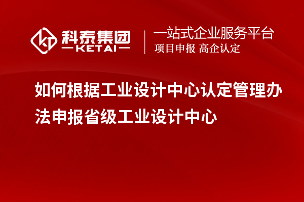 如何根據(jù)工業(yè)設(shè)計(jì)中心認(rèn)定管理辦法申報(bào)省級(jí)工業(yè)設(shè)計(jì)中心