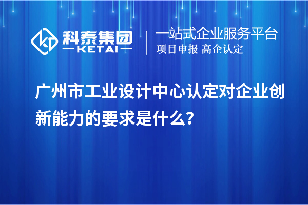 廣州市工業(yè)設(shè)計(jì)中心認(rèn)定對(duì)企業(yè)創(chuàng)新能力的要求是什么？