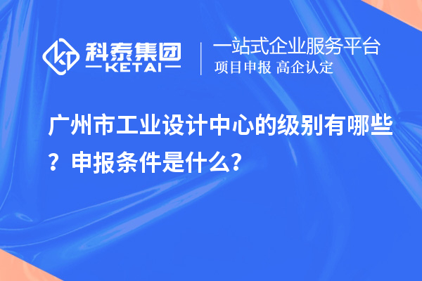 廣州市工業(yè)設(shè)計(jì)中心的級(jí)別有哪些？申報(bào)條件是什么？