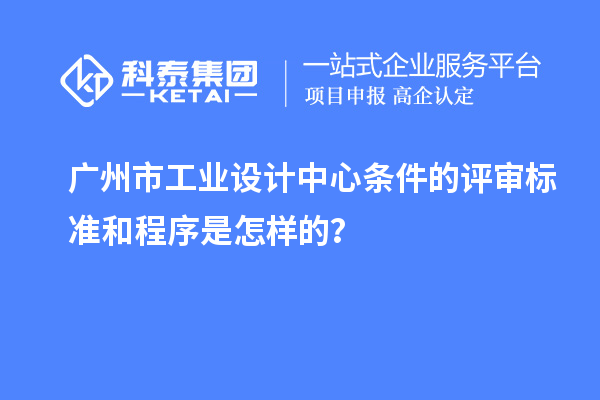 廣州市工業(yè)設(shè)計(jì)中心條件的評(píng)審標(biāo)準(zhǔn)和程序是怎樣的？