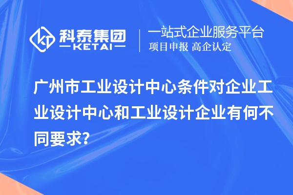 廣州市工業(yè)設(shè)計(jì)中心條件對(duì)企業(yè)工業(yè)設(shè)計(jì)中心和工業(yè)設(shè)計(jì)企業(yè)有何不同要求？