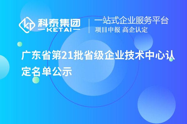 廣東省第21批省級企業技術中心認定名單公示