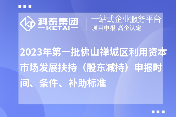 2023年第一批佛山禪城區(qū)利用資本市場發(fā)展扶持（股東減持）申報時間、條件、補助標準