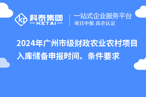 2024年廣州市級財政農業農村項目入庫儲備申報時間、條件要求