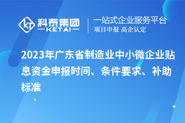 2023年廣東省制造業中小微企業貼息資金申報時間、條件要求、補助標準