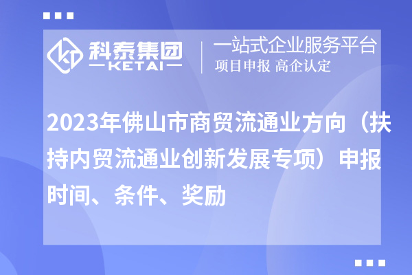 2023年佛山市商貿流通業方向（扶持內貿流通業創新發展專項）申報時間、條件、獎勵