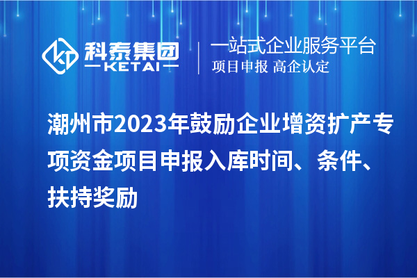 潮州市2023年鼓勵(lì)企業(yè)增資擴(kuò)產(chǎn)專項(xiàng)資金項(xiàng)目申報(bào)入庫時(shí)間、條件、扶持獎(jiǎng)勵(lì)