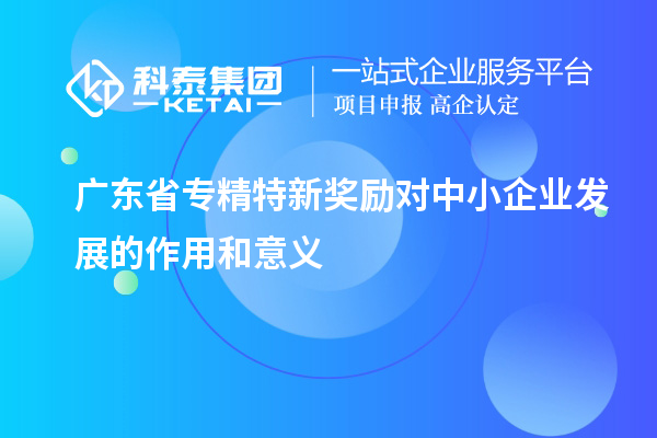 廣東省專精特新獎勵對中小企業發展的作用和意義