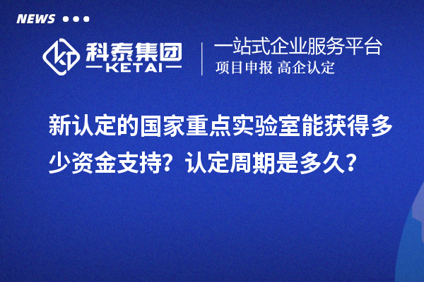 新認定的國家重點實驗室能獲得多少資金支持？認定周期是多久？