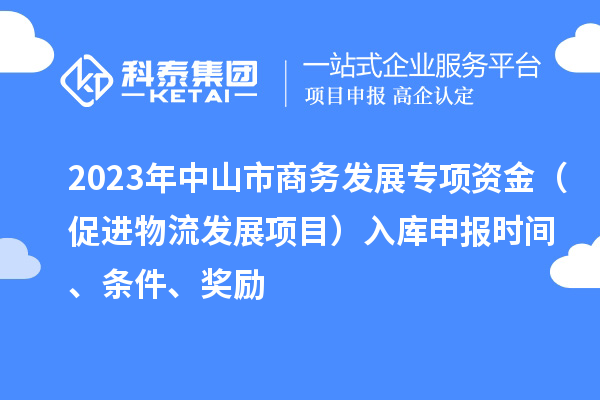 2023年中山市商務發展專項資金（促進物流發展項目）入庫申報時間、條件、獎勵