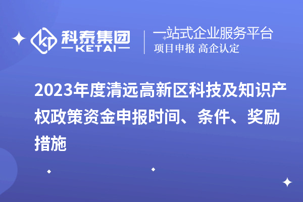 2023年度清遠(yuǎn)高新區(qū)科技及知識(shí)產(chǎn)權(quán)政策資金申報(bào)時(shí)間、條件、獎(jiǎng)勵(lì)措施