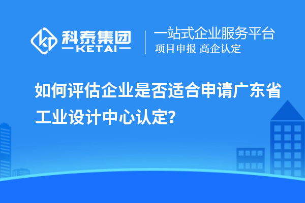 如何評(píng)估企業(yè)是否適合申請(qǐng)廣東省工業(yè)設(shè)計(jì)中心認(rèn)定？