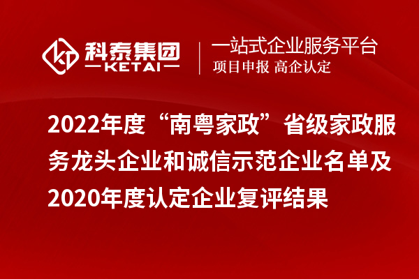 2022年度“南粵家政”省級家政服務龍頭企業和誠信示范企業名單及2020年度認定企業復評結果