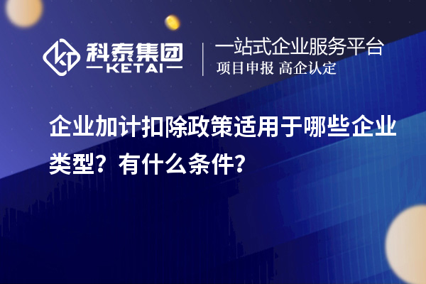 企業(yè)加計扣除政策適用于哪些企業(yè)類型？有什么條件？