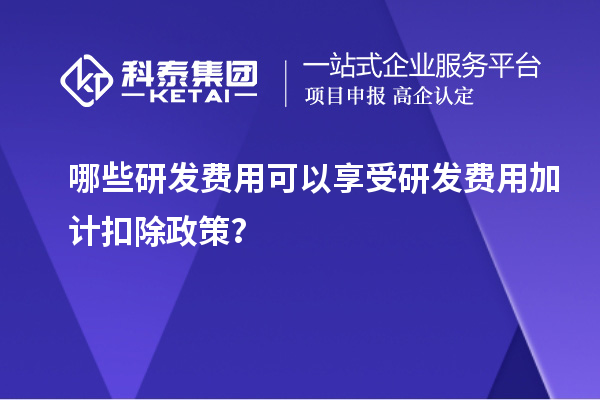 哪些研發(fā)費用可以享受研發(fā)費用加計扣除政策？