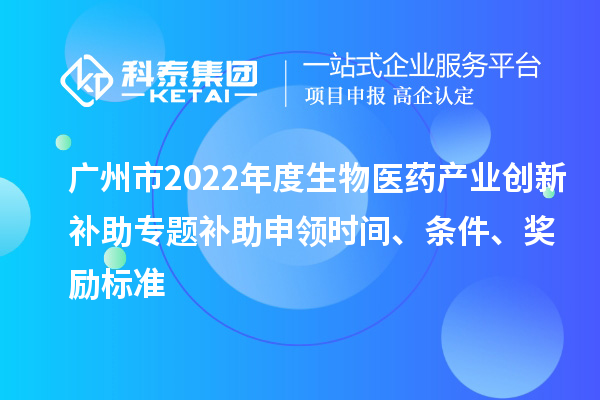 廣州市2022年度生物醫藥產業創新補助專題補助申領時間、條件、獎勵標準