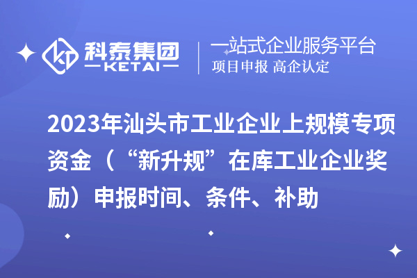 2023年汕頭市工業企業上規模專項資金（“新升規”在庫工業企業獎勵）申報時間、條件、補助