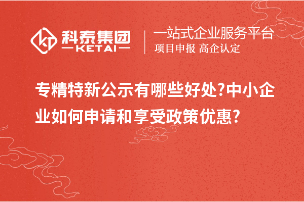 專精特新公示有哪些好處?中小企業(yè)如何申請(qǐng)和享受政策優(yōu)惠?