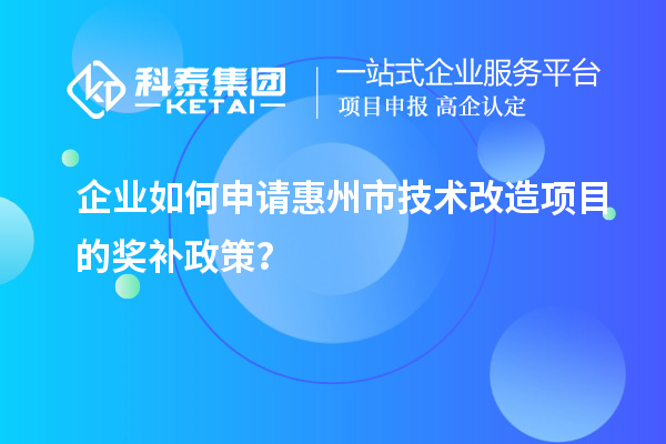 企業如何申請惠州市技術改造項目的獎補政策？