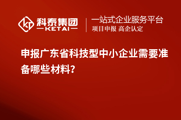 申報廣東省科技型中小企業需要準備哪些材料？