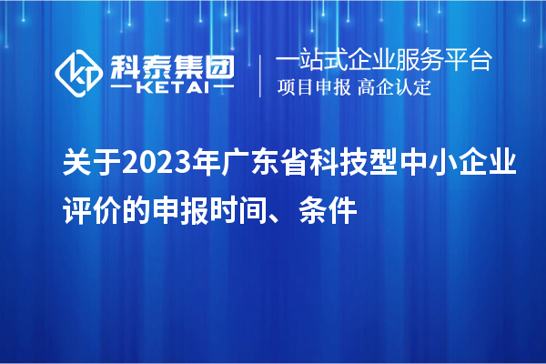 關于2023年廣東省科技型中小企業評價的申報時間、條件