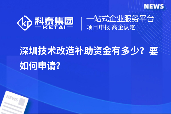 深圳技術(shù)改造補(bǔ)助資金有多少？要如何申請(qǐng)？