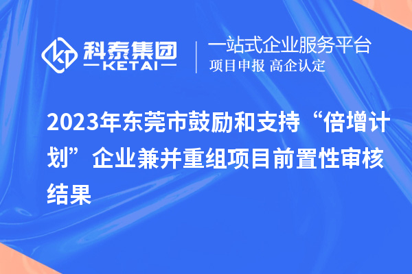 2023年東莞市鼓勵(lì)和支持“倍增計(jì)劃”企業(yè)兼并重組項(xiàng)目前置性審核結(jié)果