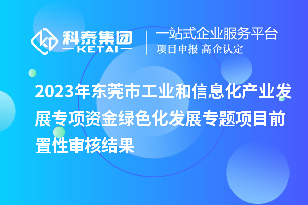 2023年東莞市工業和信息化產業發展專項資金綠色化發展專題項目前置性審核結果