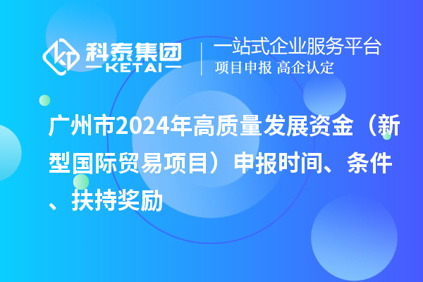 廣州市2024年高質(zhì)量發(fā)展資金（新型國際貿(mào)易項(xiàng)目）申報(bào)時(shí)間、條件、扶持獎(jiǎng)勵(lì)