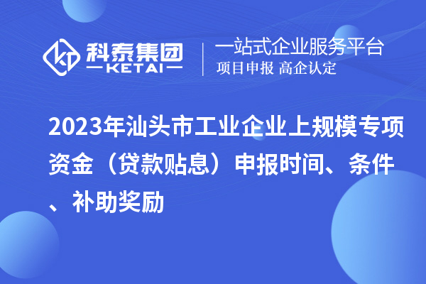 2023年汕頭市工業(yè)企業(yè)上規(guī)模專項(xiàng)資金（貸款貼息）申報(bào)時(shí)間、條件、補(bǔ)助獎(jiǎng)勵(lì)